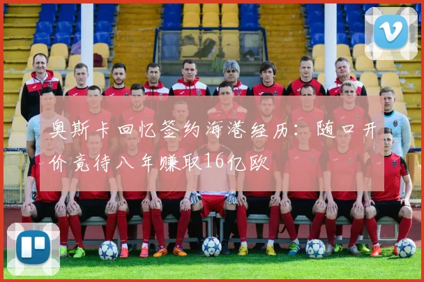 奥斯卡回忆签约海港经历：随口开价竟待八年赚取16亿欧
