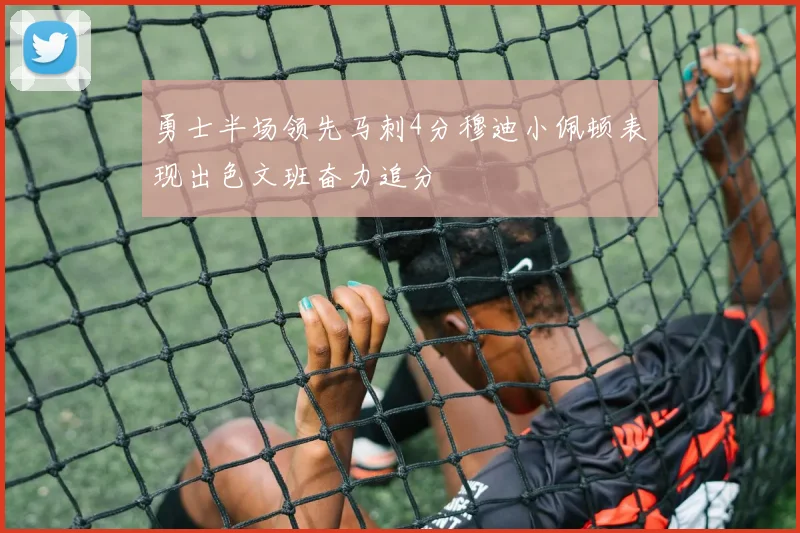 勇士半场领先马刺4分穆迪小佩顿表现出色文班奋力追分