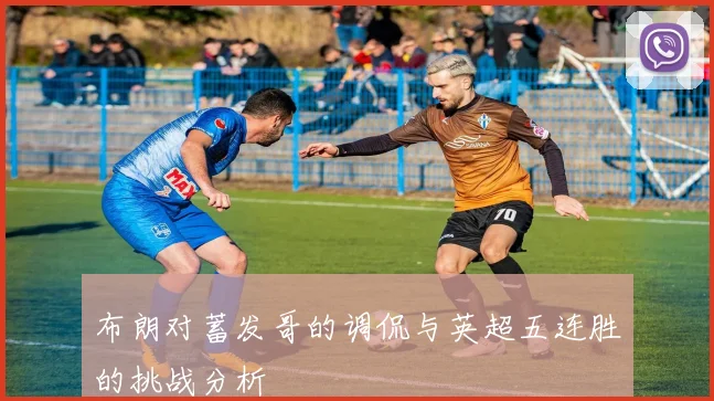 布朗对蓄发哥的调侃与英超五连胜的挑战分析