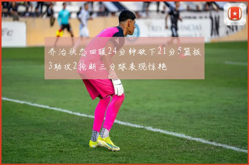 乔治状态回暖24分钟砍下21分5篮板3助攻2抢断三分球表现惊艳