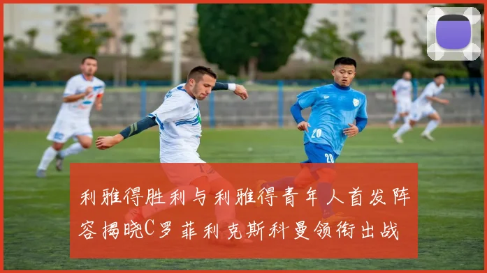 利雅得胜利与利雅得青年人首发阵容揭晓C罗菲利克斯科曼领衔出战