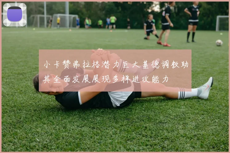 小卡赞弗拉格潜力巨大基德调教助其全面发展展现多样进攻能力