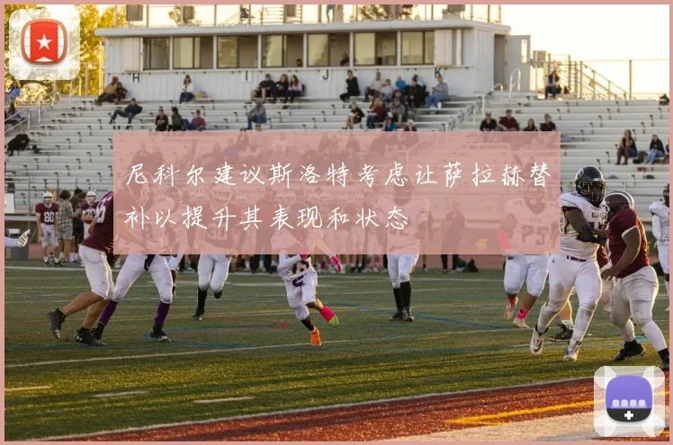 尼科尔建议斯洛特考虑让萨拉赫替补以提升其表现和状态