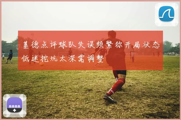 基德点评球队失误频繁称开局状态低迷挖坑太深需调整