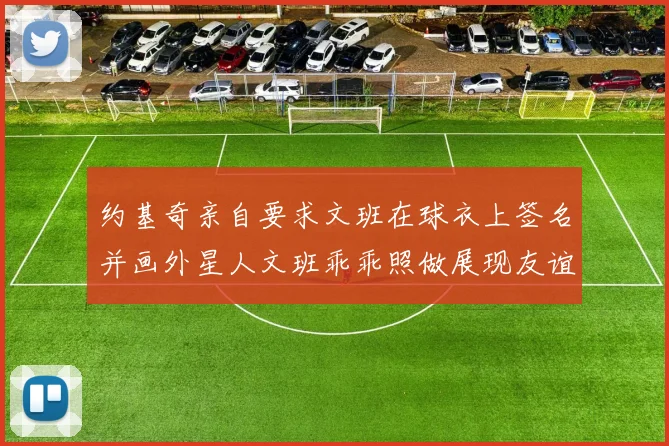 约基奇亲自要求文班在球衣上签名并画外星人文班乖乖照做展现友谊与幽默