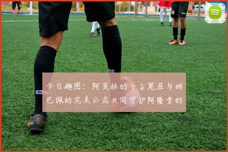 今日趣图：阿莫林的千古冤屈与姆巴佩的完美公式共同守护阿隆索的传奇故事