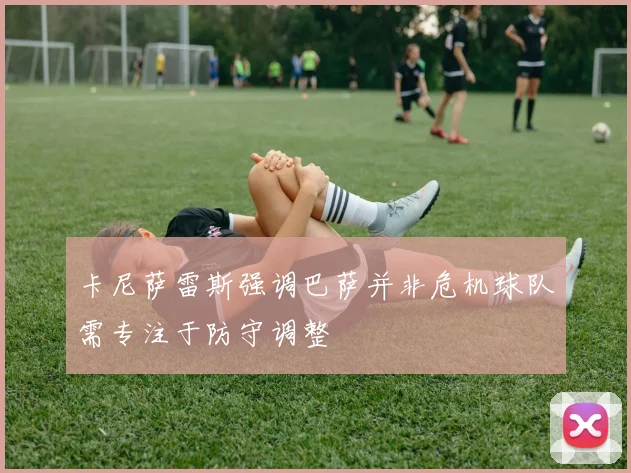 卡尼萨雷斯强调巴萨并非危机球队需专注于防守调整