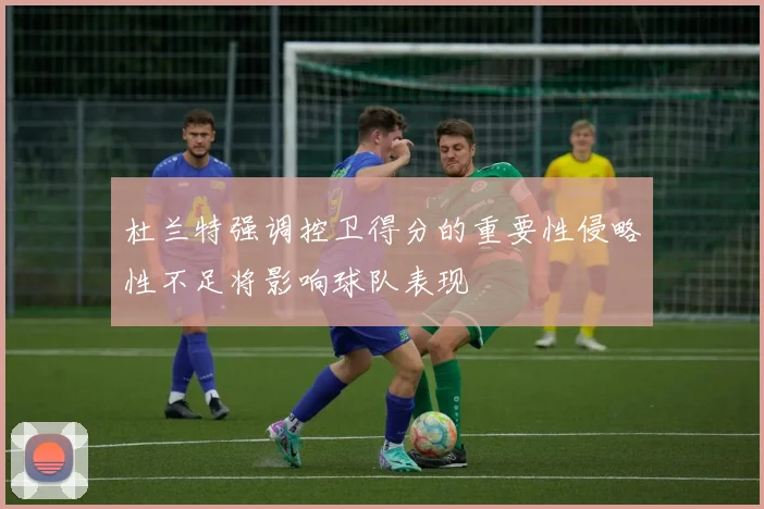 杜兰特强调控卫得分的重要性侵略性不足将影响球队表现