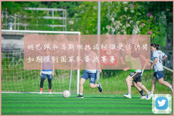 姆巴佩和马斯坦托诺轻微受伤仍将如期报到国家队备战赛事