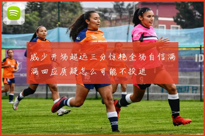 威少开场超远三分惊艳全场自信满满回应质疑怎么可能不投进