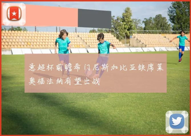 意超杯前瞻希门尼斯加比亚缺席莱奥福法纳有望出战
