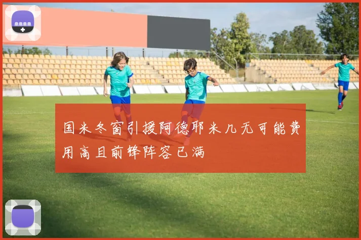 国米冬窗引援阿德耶米几无可能费用高且前锋阵容已满