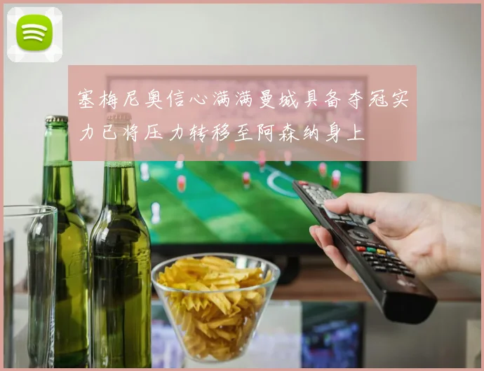 塞梅尼奥信心满满曼城具备夺冠实力已将压力转移至阿森纳身上
