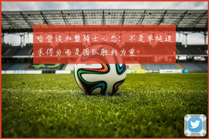 哈登谈加盟骑士心态：不是单纯追求得分而是团队胜利为重