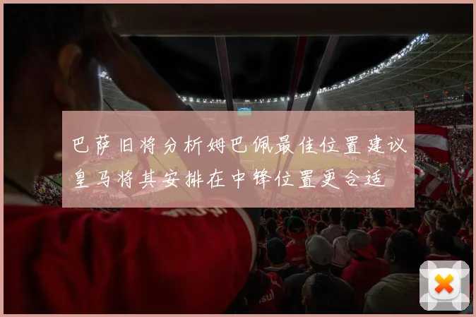 巴萨旧将分析姆巴佩最佳位置建议皇马将其安排在中锋位置更合适