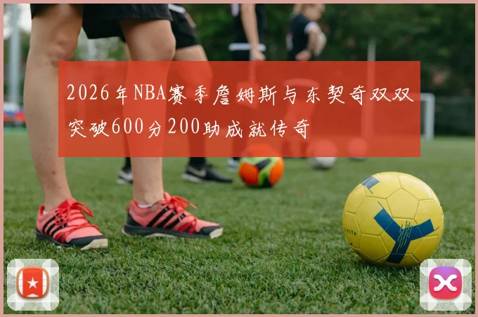2026年NBA赛季詹姆斯与东契奇双双突破600分200助成就传奇