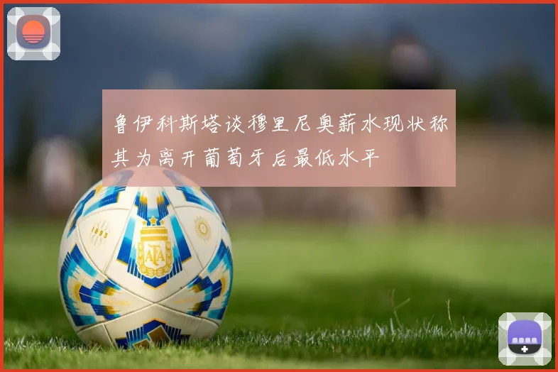 鲁伊科斯塔谈穆里尼奥薪水现状称其为离开葡萄牙后最低水平