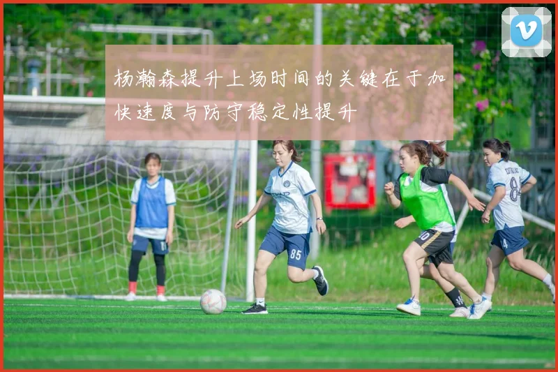 杨瀚森提升上场时间的关键在于加快速度与防守稳定性提升